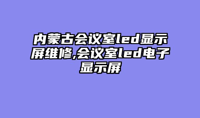 内蒙古会议室led显示屏维修,会议室led电子显示屏