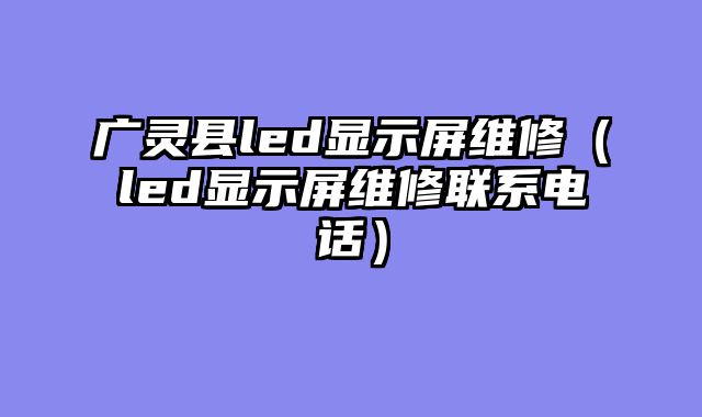 广灵县led显示屏维修（led显示屏维修联系电话）