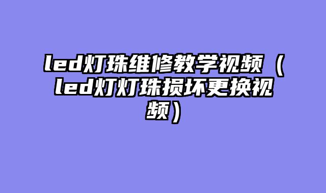 led灯珠维修教学视频（led灯灯珠损坏更换视频）