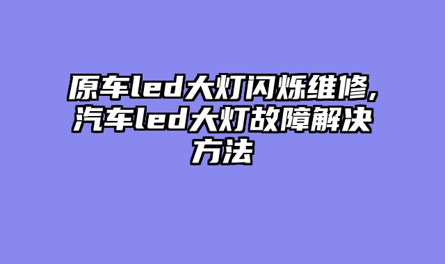 原车led大灯闪烁维修,汽车led大灯故障解决方法