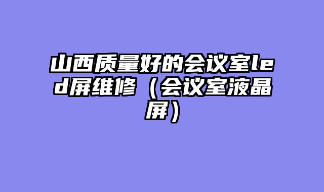 山西质量好的会议室led屏维修（会议室液晶屏）