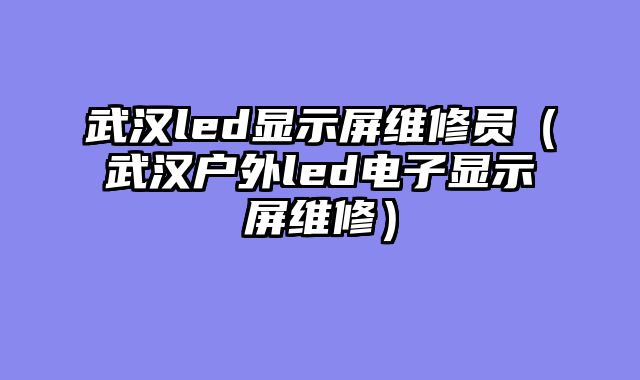 武汉led显示屏维修员（武汉户外led电子显示屏维修）