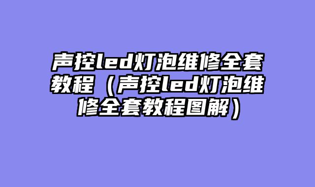 声控led灯泡维修全套教程（声控led灯泡维修全套教程图解）