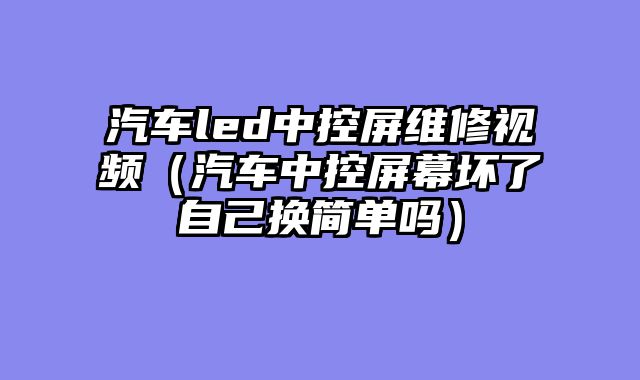 汽车led中控屏维修视频（汽车中控屏幕坏了自己换简单吗）