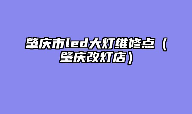 肇庆市led大灯维修点（肇庆改灯店）
