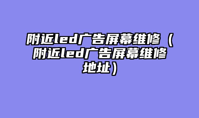 附近led广告屏幕维修（附近led广告屏幕维修地址）