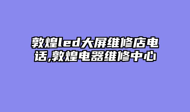 敦煌led大屏维修店电话,敦煌电器维修中心