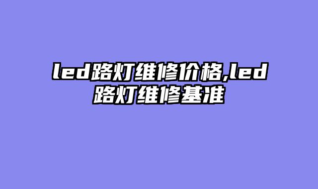 led路灯维修价格,led路灯维修基准