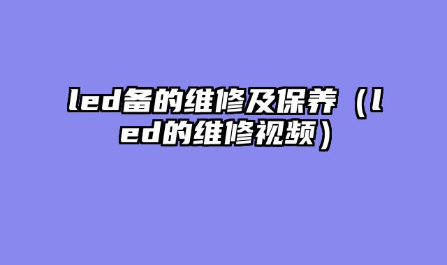 led备的维修及保养（led的维修视频）