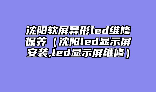 沈阳软屏异形led维修保养（沈阳led显示屏安装,led显示屏维修）