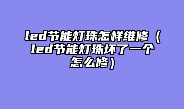 led节能灯珠怎样维修（led节能灯珠坏了一个怎么修）