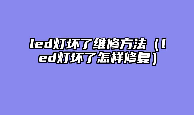 led灯坏了维修方法（led灯坏了怎样修复）