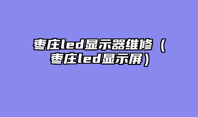 枣庄led显示器维修（枣庄led显示屏）