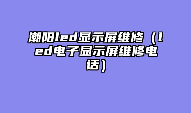 潮阳led显示屏维修（led电子显示屏维修电话）