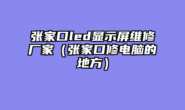张家口led显示屏维修厂家（张家口修电脑的地方）