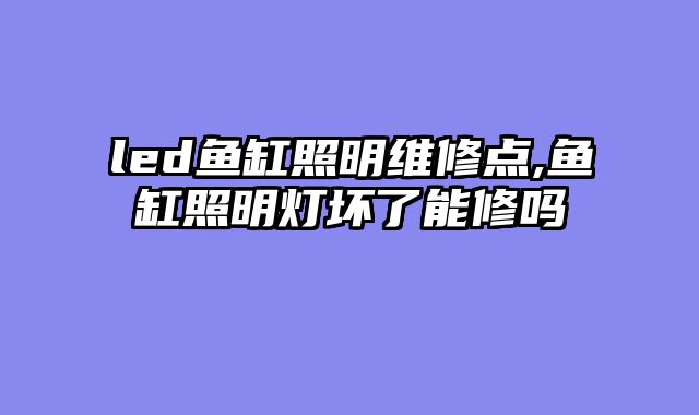 led鱼缸照明维修点,鱼缸照明灯坏了能修吗