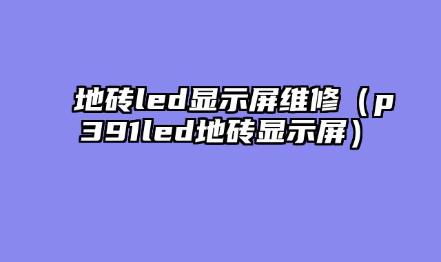 地砖led显示屏维修（p391led地砖显示屏）