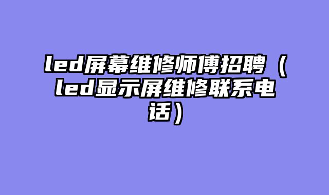 led屏幕维修师傅招聘（led显示屏维修联系电话）