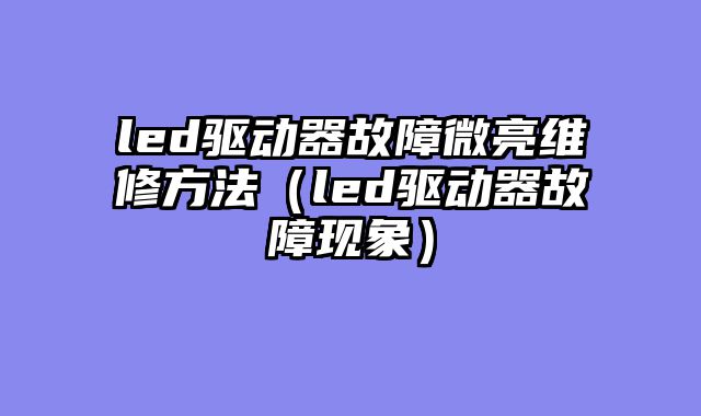 led驱动器故障微亮维修方法（led驱动器故障现象）