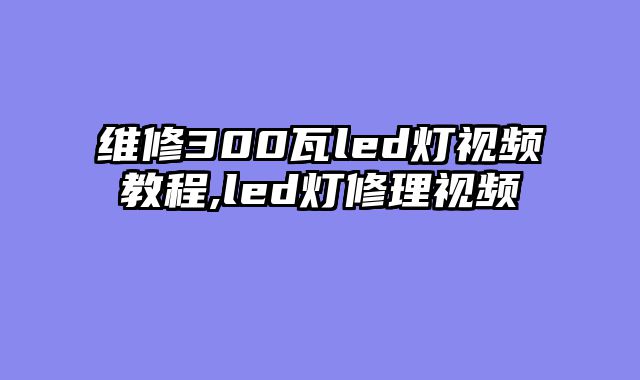 维修300瓦led灯视频教程,led灯修理视频