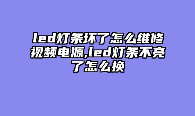 led灯条坏了怎么维修视频电源,led灯条不亮了怎么换