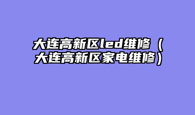 大连高新区led维修（大连高新区家电维修）