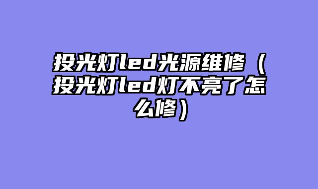 投光灯led光源维修（投光灯led灯不亮了怎么修）