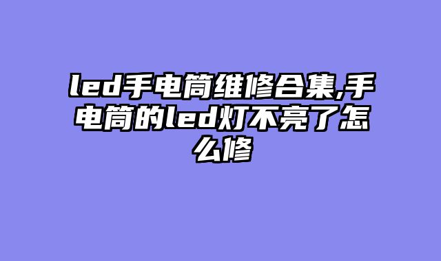 led手电筒维修合集,手电筒的led灯不亮了怎么修
