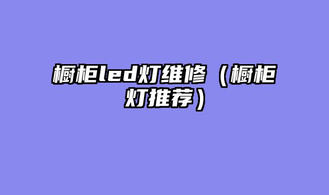 橱柜led灯维修（橱柜灯推荐）