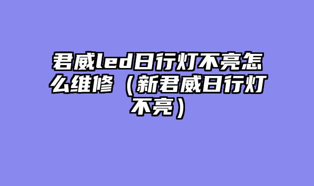 君威led日行灯不亮怎么维修（新君威日行灯不亮）