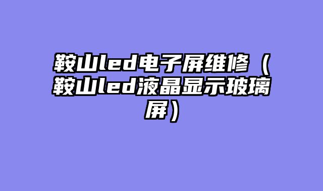 鞍山led电子屏维修（鞍山led液晶显示玻璃屏）
