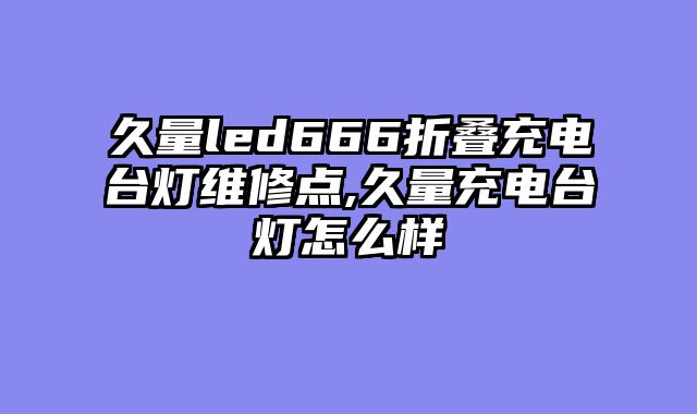 久量led666折叠充电台灯维修点,久量充电台灯怎么样