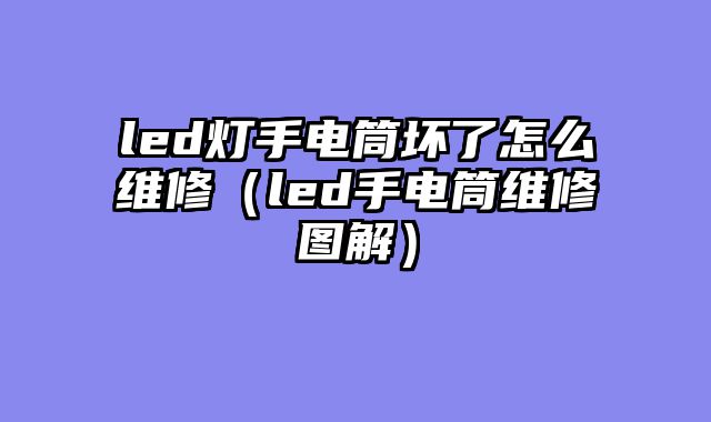 led灯手电筒坏了怎么维修（led手电筒维修图解）