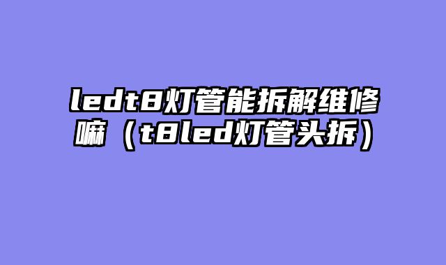 ledt8灯管能拆解维修嘛（t8led灯管头拆）