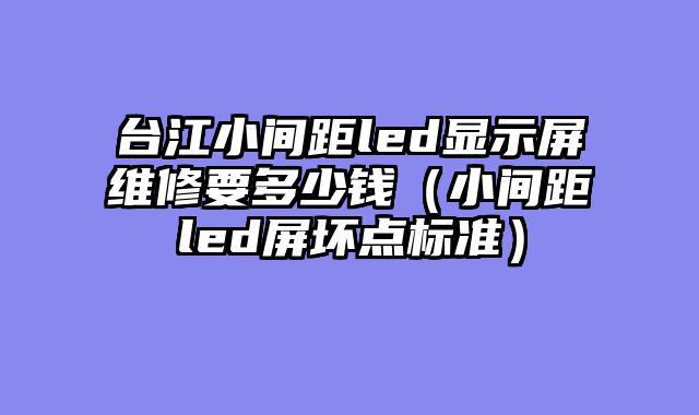 台江小间距led显示屏维修要多少钱（小间距led屏坏点标准）