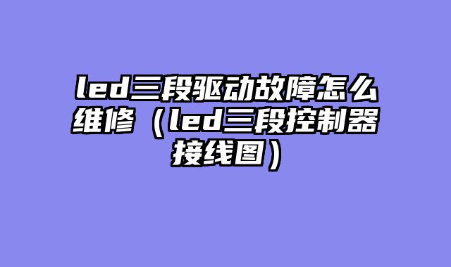led三段驱动故障怎么维修（led三段控制器接线图）