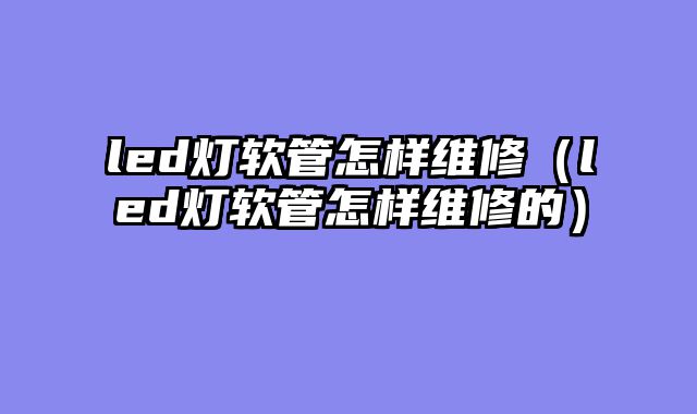 led灯软管怎样维修（led灯软管怎样维修的）