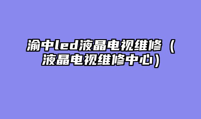 渝中led液晶电视维修（液晶电视维修中心）