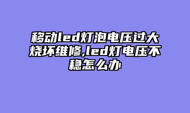 移动led灯泡电压过大烧坏维修,led灯电压不稳怎么办