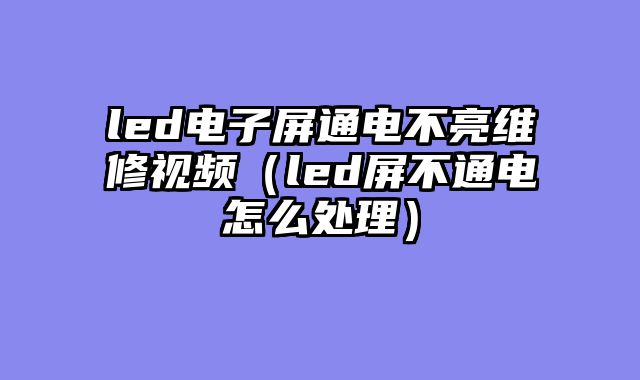 led电子屏通电不亮维修视频（led屏不通电怎么处理）