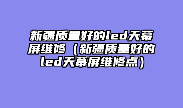 新疆质量好的led天幕屏维修（新疆质量好的led天幕屏维修点）
