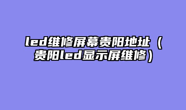 led维修屏幕贵阳地址（贵阳led显示屏维修）
