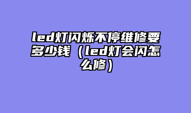 led灯闪烁不停维修要多少钱（led灯会闪怎么修）