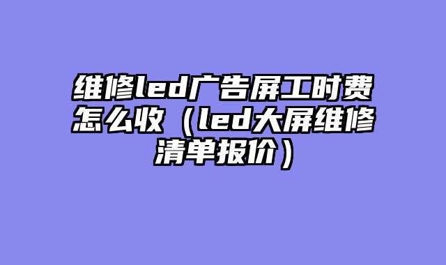 维修led广告屏工时费怎么收（led大屏维修清单报价）