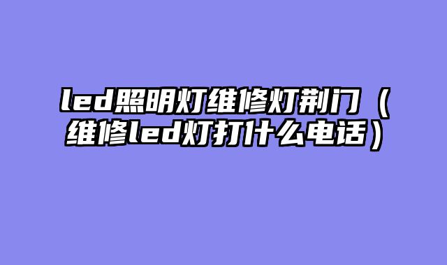 led照明灯维修灯荆门（维修led灯打什么电话）