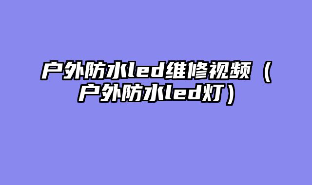 户外防水led维修视频（户外防水led灯）