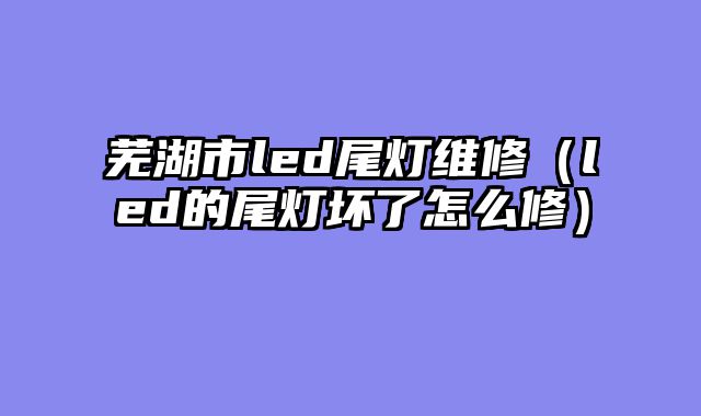 芜湖市led尾灯维修（led的尾灯坏了怎么修）
