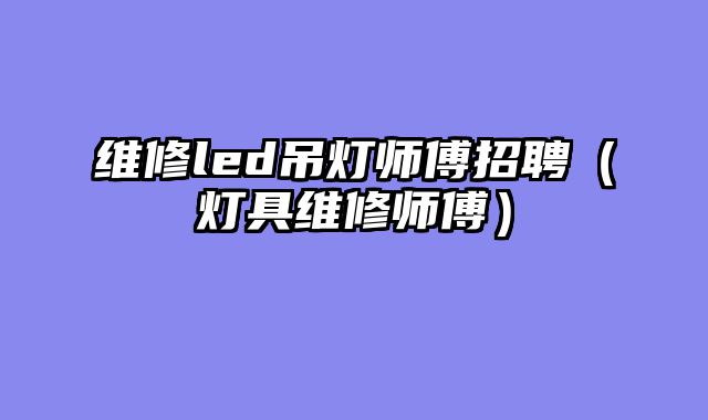 维修led吊灯师傅招聘（灯具维修师傅）