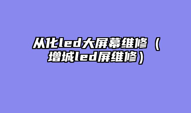 从化led大屏幕维修（增城led屏维修）