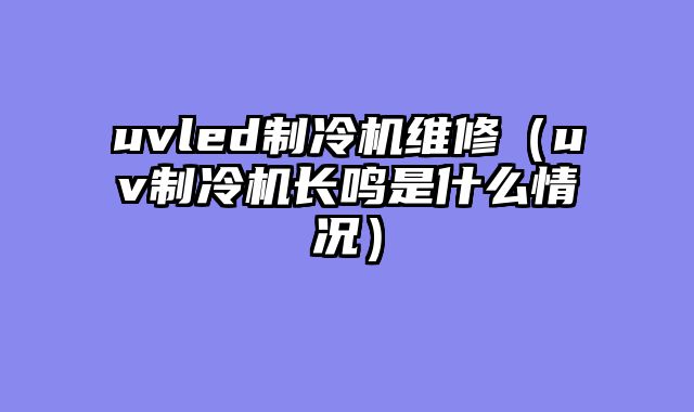 uvled制冷机维修（uv制冷机长鸣是什么情况）